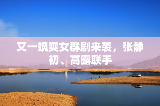 又一飒爽女群剧来袭，张静初、高露联手