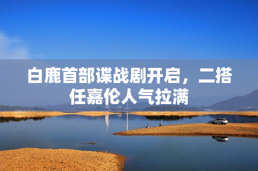 白鹿首部谍战剧开启，二搭任嘉伦人气拉满