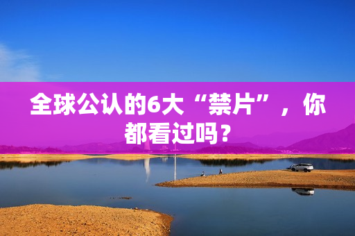 全球公认的6大“禁片”，你都看过吗？