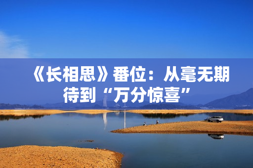 《长相思》番位：从毫无期待到“万分惊喜”