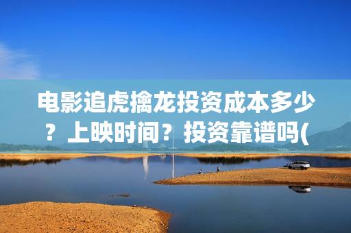 电影追虎擒龙投资成本多少？上映时间？投资靠谱吗(电影:追虎擒龙)