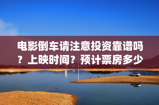 电影倒车请注意投资靠谱吗？上映时间？预计票房多少(倒车请注意电影演员有哪些)