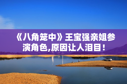 《八角笼中》王宝强亲姐参演角色,原因让人泪目！