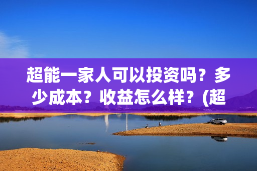 超能一家人可以投资吗？多少成本？收益怎么样？(超能一家人2021年)