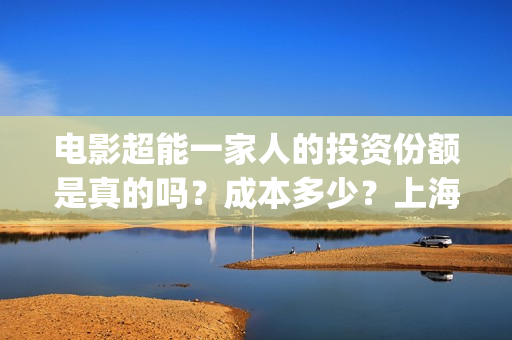 电影超能一家人的投资份额是真的吗？成本多少？上海景亚实力怎么样？(电影超能一家人免费观看)