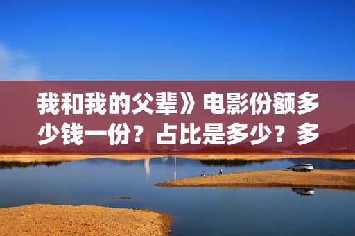 我和我的父辈》电影份额多少钱一份？占比是多少？多久能拿到分红(我和我的父辈在线观看免费全集电视剧)