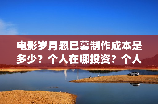 电影岁月忽已暮制作成本是多少?个人在哪投资?个人怎么投资?(岁月忽已暮电影什么意思) 电影岁月忽已暮制作成本是多少?个人在哪投资?个人怎么投资?(岁月忽已暮电影什么意思)