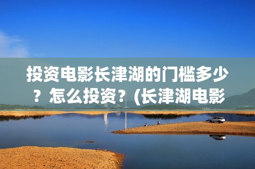 投资电影长津湖的门槛多少？怎么投资？(长津湖电影投资比例)