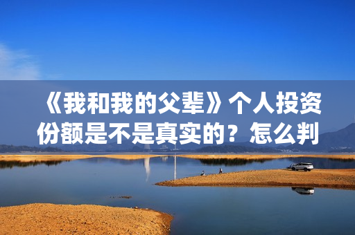 《我和我的父辈》个人投资份额是不是真实的？怎么判断份额真实？(我和我的父辈演员表)