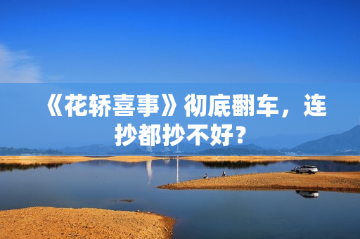 《花轿喜事》彻底翻车,连抄都抄不好? 《花轿喜事》彻底翻车,连抄都抄不好?