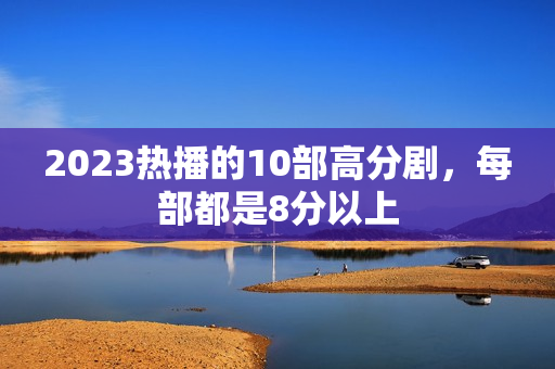 2023热播的10部高分剧，每部都是8分以上
