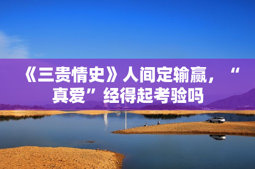 《三贵情史》人间定输赢，“真爱”经得起考验吗