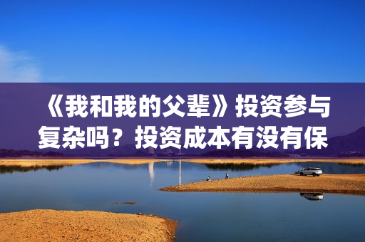 《我和我的父辈》投资参与复杂吗？投资成本有没有保障？(我和我的父辈演员表)