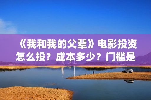 《我和我的父辈》电影投资怎么投？成本多少？门槛是怎么定的(《我和我的父辈》)