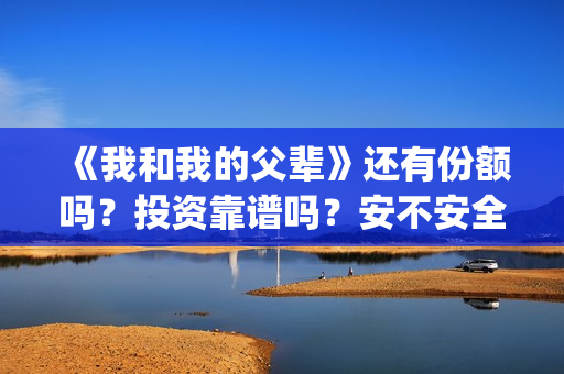《我和我的父辈》还有份额吗?投资靠谱吗?安不安全(《我和我的父辈》电影免费观看) 《我和我的父辈》还有份额吗?投资靠谱吗?安不安全(《我和我的父辈》电影免费观看)