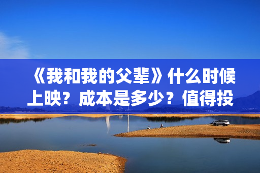 《我和我的父辈》什么时候上映?成本是多少?值得投吗?(我和我的父辈之乘风) 《我和我的父辈》什么时候上映?成本是多少?值得投吗?(我和我的父辈之乘风)