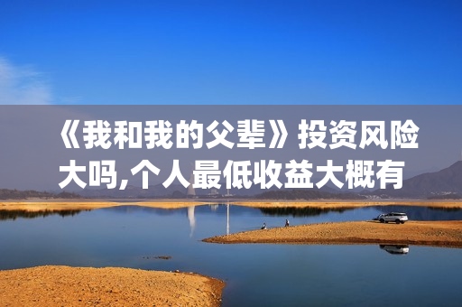 《我和我的父辈》投资风险大吗,个人最低收益大概有多少?(我和我的父辈演员表) 《我和我的父辈》投资风险大吗,个人最低收益大概有多少?(我和我的父辈演员表)