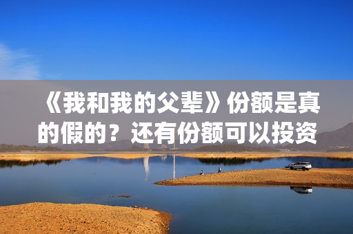 《我和我的父辈》份额是真的假的?还有份额可以投资吗?(我和我的父辈《少年行》) 《我和我的父辈》份额是真的假的?还有份额可以投资吗?(我和我的父辈《少年行》)