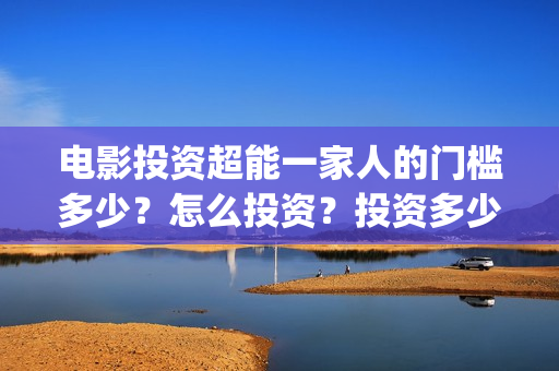 电影投资超能一家人的门槛多少？怎么投资？投资多少钱一份(超级投资)