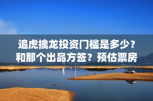 追虎擒龙投资门槛是多少?和那个出品方签?预估票房是多少?成本是多少?(追虎擒龙投资了多少) 追虎擒龙投资门槛是多少?和那个出品方签?预估票房是多少?成本是多少?(追虎擒龙投资了多少)