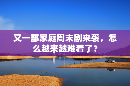 又一部家庭周末剧来袭，怎么越来越难看了？