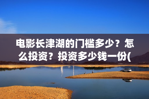电影长津湖的门槛多少？怎么投资？投资多少钱一份(长津湖电影解读)