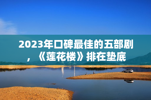 2023年口碑最佳的五部剧，《莲花楼》排在垫底