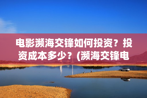 电影濒海交锋如何投资?投资成本多少?(濒海交锋电影节) 电影濒海交锋如何投资?投资成本多少?(濒海交锋电影节)