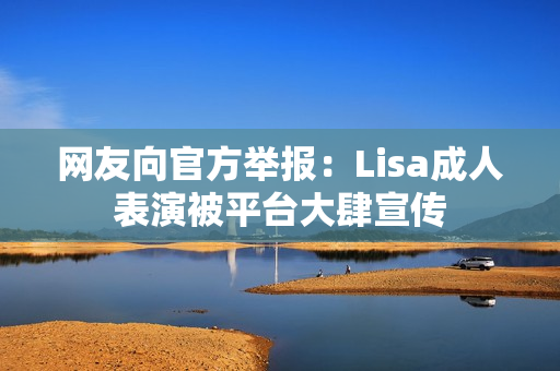 网友向官方举报：Lisa成人表演被平台大肆宣传