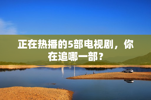 正在热播的5部电视剧，你在追哪一部？