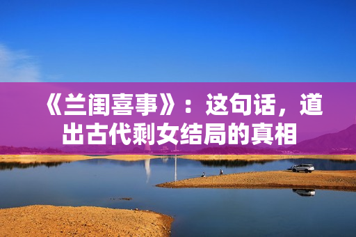 《兰闺喜事》:这句话,道出古代剩女结局的真相 《兰闺喜事》:这句话,道出古代剩女结局的真相