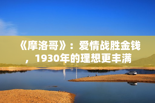 《摩洛哥》：爱情战胜金钱，1930年的理想更丰满