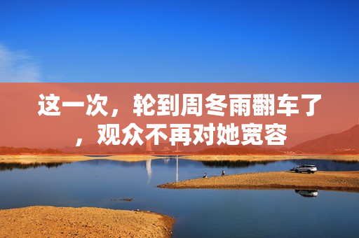 这一次，轮到周冬雨翻车了，观众不再对她宽容