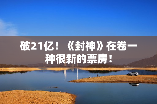 破21亿！《封神》在卷一种很新的票房！