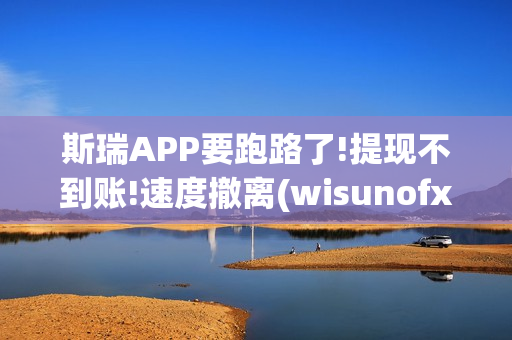 斯瑞APP要跑路了!提现不到账!速度撤离(wisunofx斯瑞合法吗)