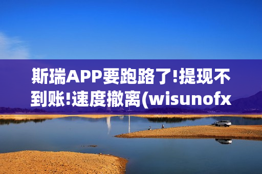斯瑞APP要跑路了!提现不到账!速度撤离(wisunofx斯瑞合法吗)