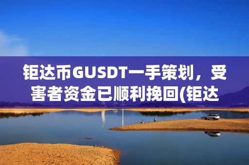 钜达币GUSDT一手策划，受害者资金已顺利挽回(钜达币gusdt最新价格)