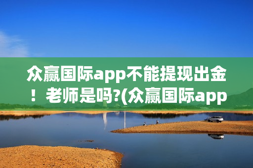 众赢国际app不能提现出金！老师是吗?(众赢国际app不能登录)