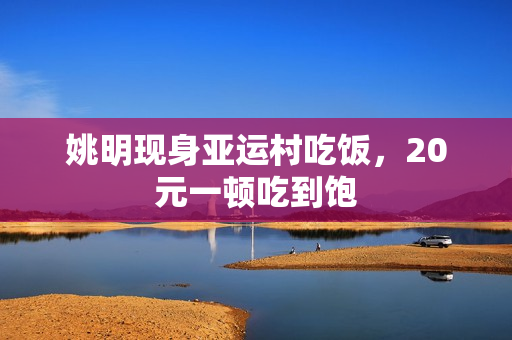 姚明现身亚运村吃饭，20元一顿吃到饱