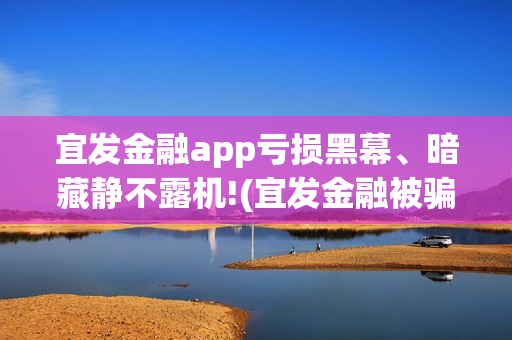 宜发金融app亏损黑幕、暗藏静不露机!(宜发金融被骗用不用管)