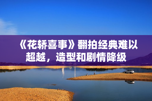 《花轿喜事》翻拍经典难以超越，造型和剧情降级