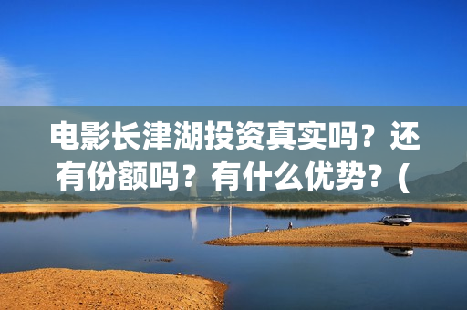 电影长津湖投资真实吗？还有份额吗？有什么优势？(电影长津湖 投资)