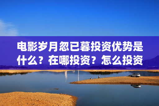 电影岁月忽已暮投资优势是什么？在哪投资？怎么投资？成本是多少？(电影岁月忽已暮经典语录)