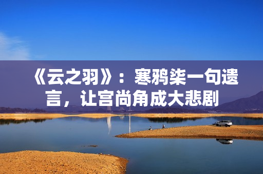 《云之羽》:寒鸦柒一句遗言,让宫尚角成大悲剧 《云之羽》:寒鸦柒一句遗言,让宫尚角成大悲剧