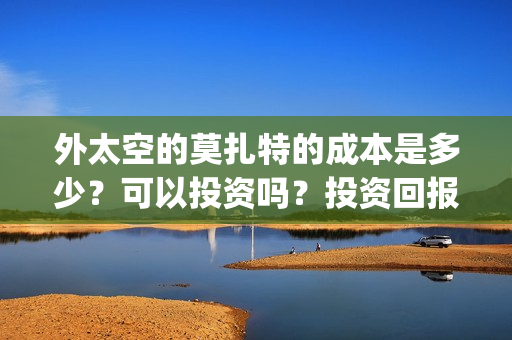 外太空的莫扎特的成本是多少？可以投资吗？投资回报怎么算？(外太空的莫扎特演员表)