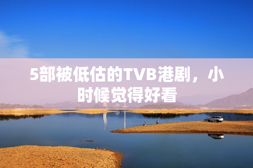5部被低估的TVB港剧，小时候觉得好看