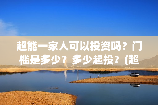 超能一家人可以投资吗？门槛是多少？多少起投？(超能一家人在哪里)