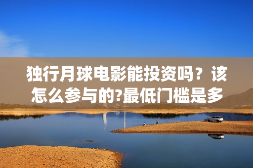 独行月球电影能投资吗？该怎么参与的?最低门槛是多少？(电影 独行月球)