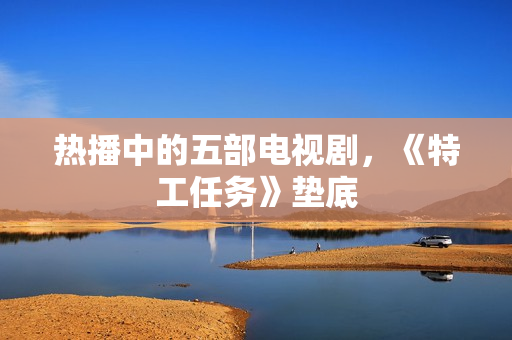 热播中的五部电视剧，《特工任务》垫底