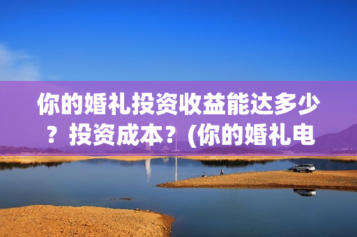 你的婚礼投资收益能达多少？投资成本？(你的婚礼电影投资多少钱)